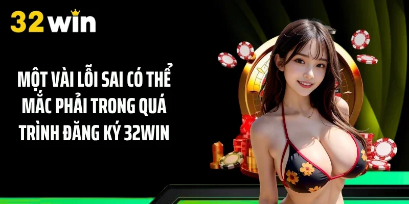 Một vài lỗi sai có thể mắc phải trong quá trình đăng ký 32WIN