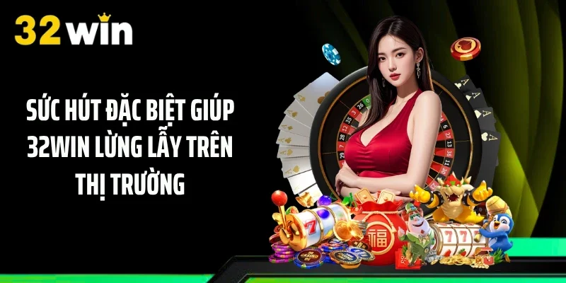 Sức hút đặc biệt giúp 32WIN lừng lẫy trên thị trường